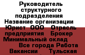 Руководитель структурного подразделения › Название организации ­ Юрист, ООО › Отрасль предприятия ­ Брокер › Минимальный оклад ­ 100 000 - Все города Работа » Вакансии   . Тульская обл.